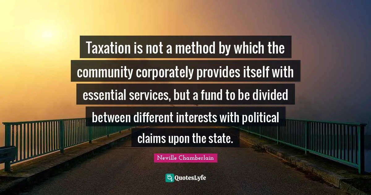 Taxation is not a method by which the community corporately provides itself with essential services, but a fund to be divided between different interests with political claims upon the state.