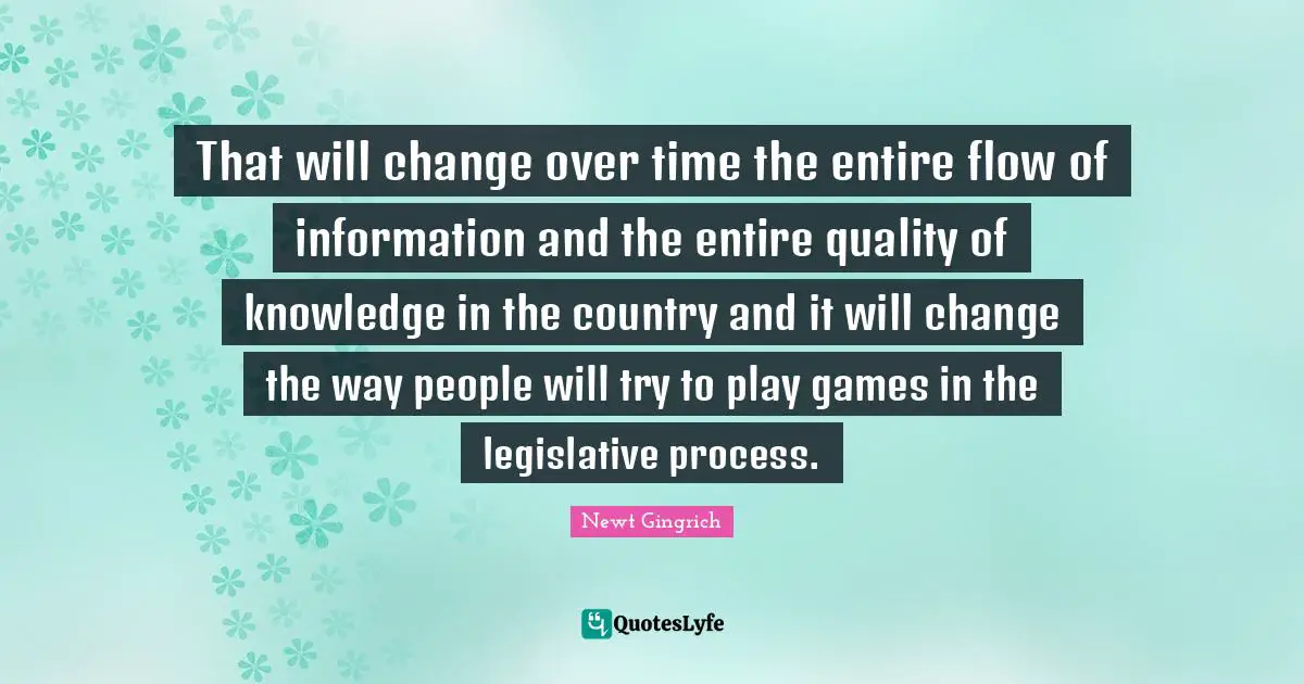 Legislative Process Quotes: "That will change over time the entire flow of information and the entire quality of knowledge in the country and it will change the way people will try to play games in the legislative process."