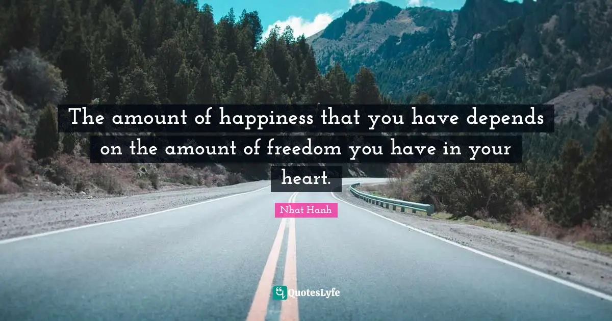 The amount of happiness that you have depends on the amount of freedom you have in your heart.