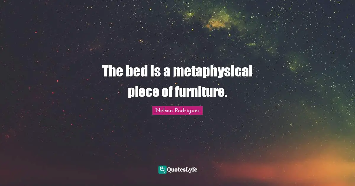 The bed is a metaphysical piece of furniture.