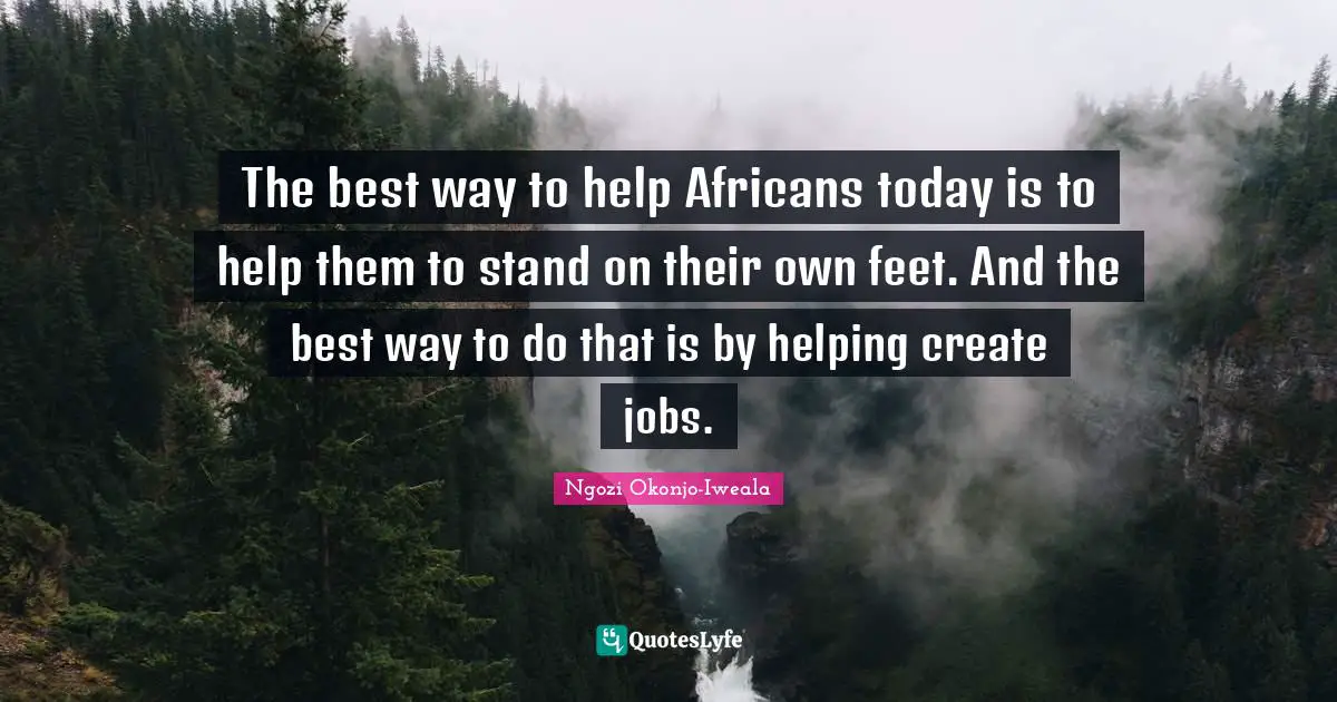 The best way to help Africans today is to help them to stand on their own feet. And the best way to do that is by helping create jobs.