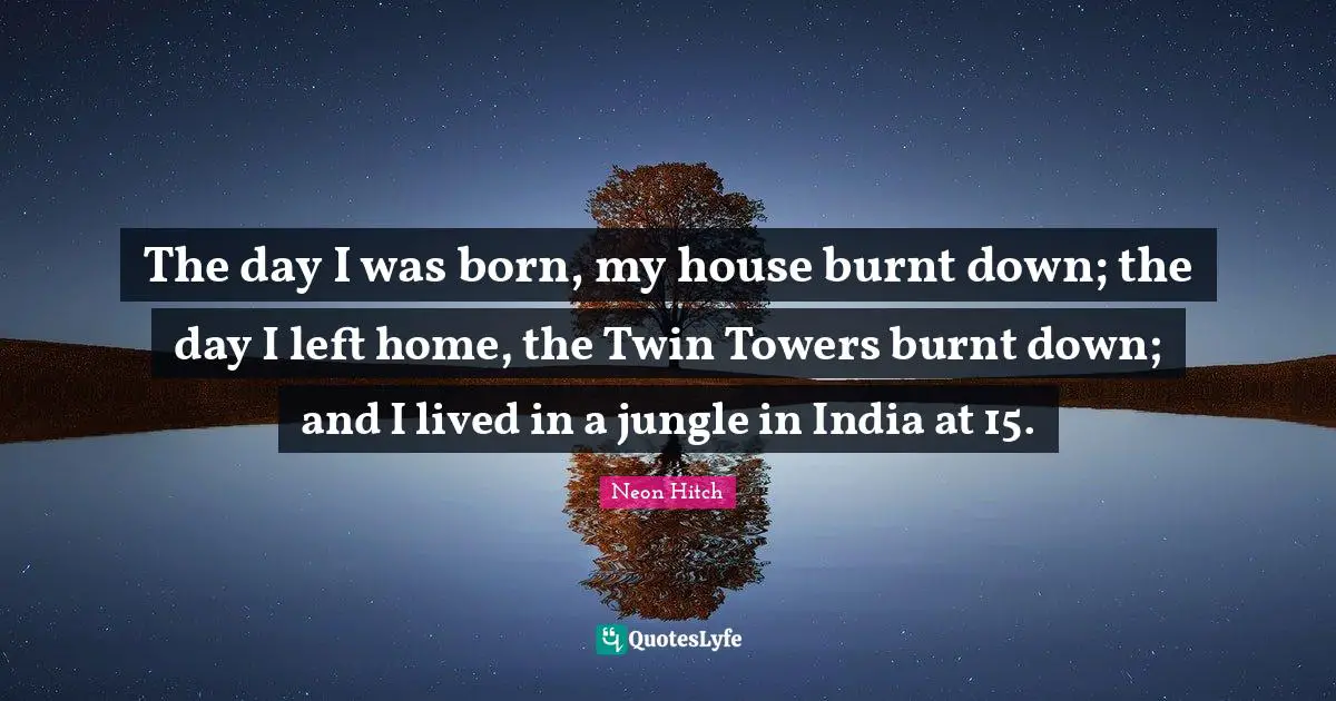 Neon Hitch Quotes: "The day I was born, my house burnt down; the day I left home, the Twin Towers burnt down; and I lived in a jungle in India at 15."