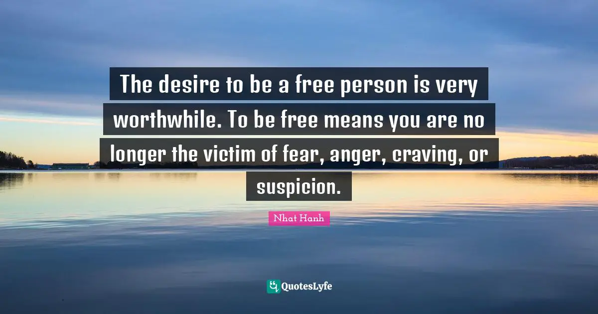 Craving Quotes: "The desire to be a free person is very worthwhile. To be free means you are no longer the victim of fear, anger, craving, or suspicion."