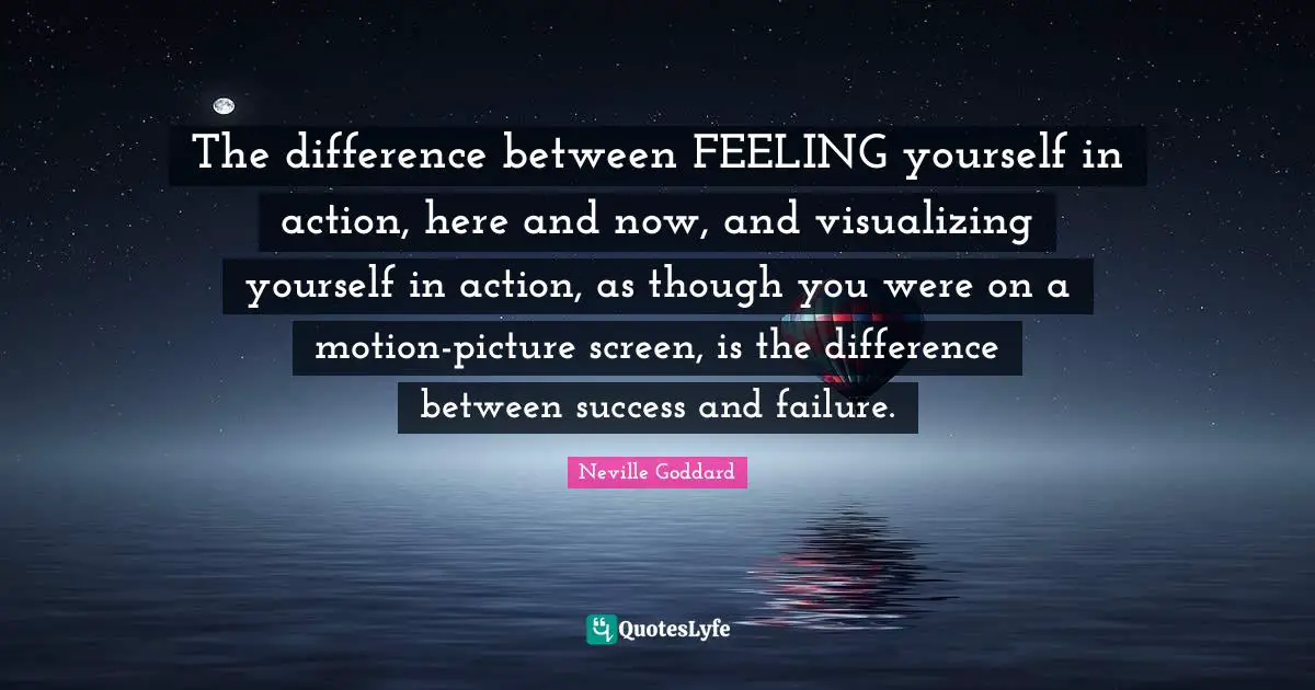 Neville Goddard Quotes: "The difference between FEELING yourself in action, here and now, and visualizing yourself in action, as though you were on a motion-picture screen, is the difference between success and failure."