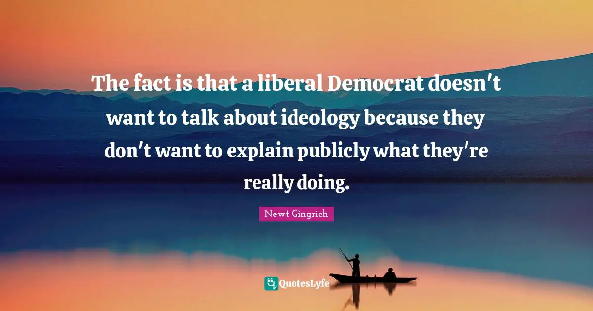 Newt Gingrich Quotes: "The fact is that a liberal Democrat doesn't want to talk about ideology because they don't want to explain publicly what they're really doing."