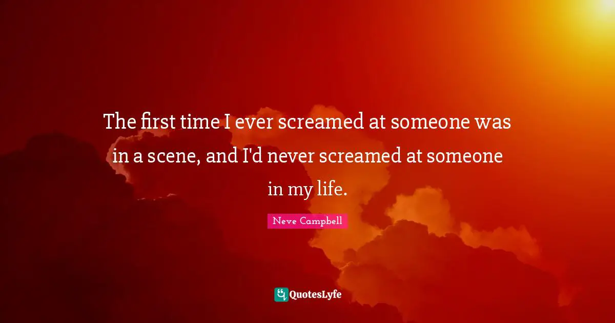 Neve Campbell Quotes: "The first time I ever screamed at someone was in a scene, and I'd never screamed at someone in my life."