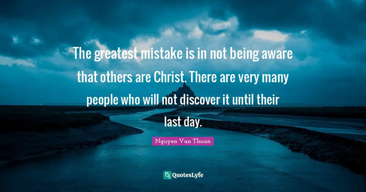 The greatest mistake is in not being aware that others are Christ. There are very many people who will not discover it until their last day.