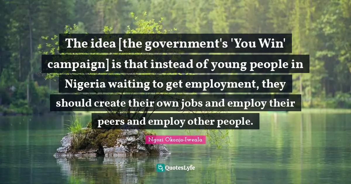 The idea [the government's 'You Win' campaign] is that instead of young people in Nigeria waiting to get employment, they should create their own jobs and employ their peers and employ other people.