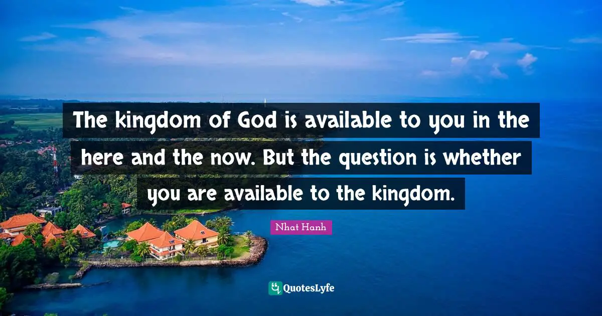 The kingdom of God is available to you in the here and the now. But the question is whether you are available to the kingdom.