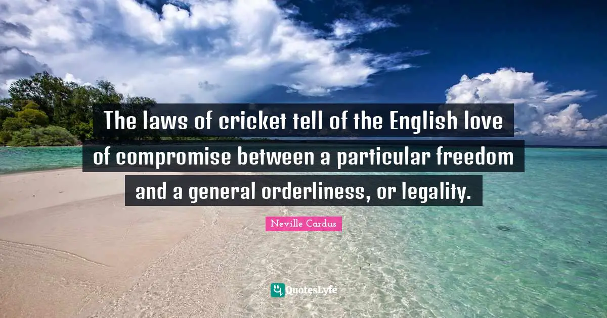 Legality Quotes: "The laws of cricket tell of the English love of compromise between a particular freedom and a general orderliness, or legality."