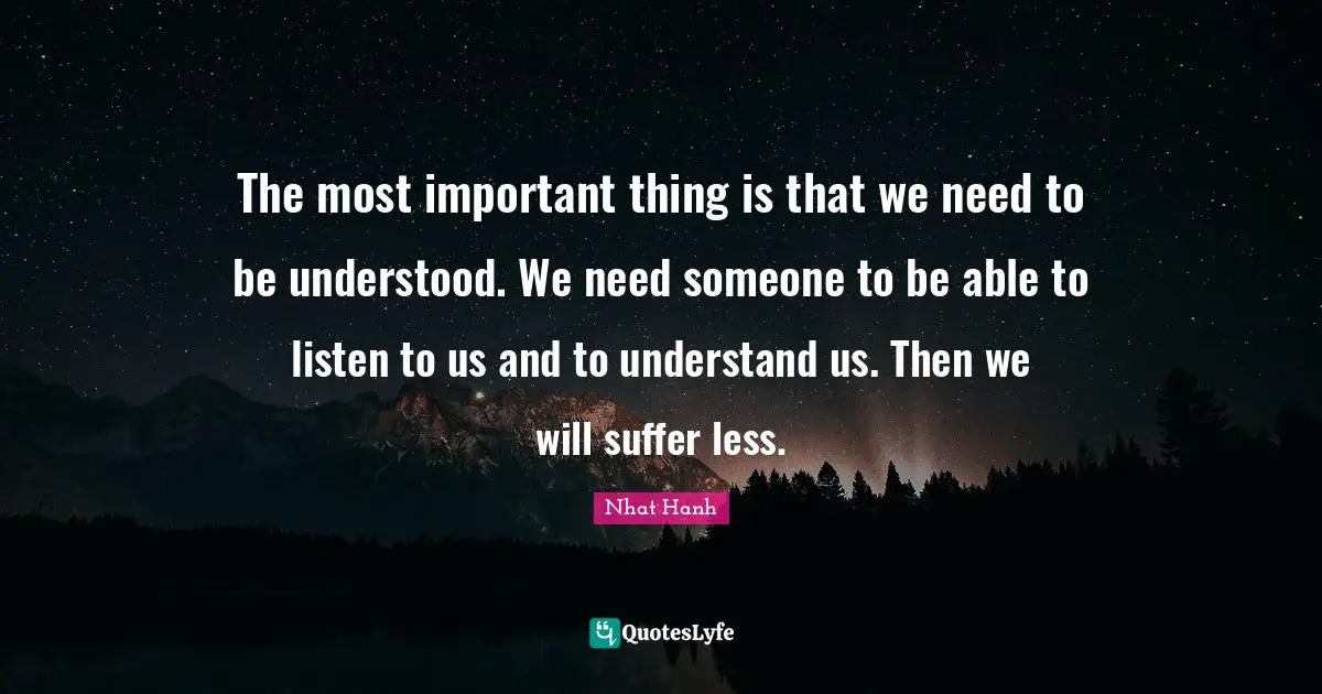 The most important thing is that we need to be understood. We need someone to be able to listen to us and to understand us. Then we will suffer less.