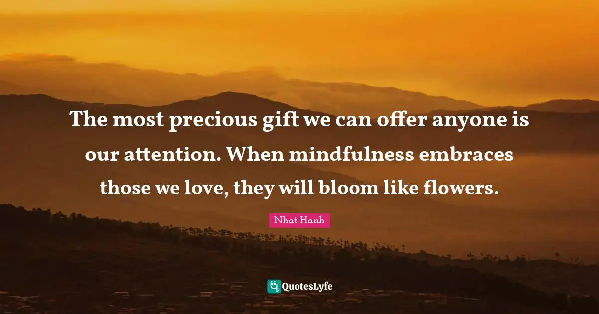 Those We Love Quotes: "The most precious gift we can offer anyone is our attention. When mindfulness embraces those we love, they will bloom like flowers."