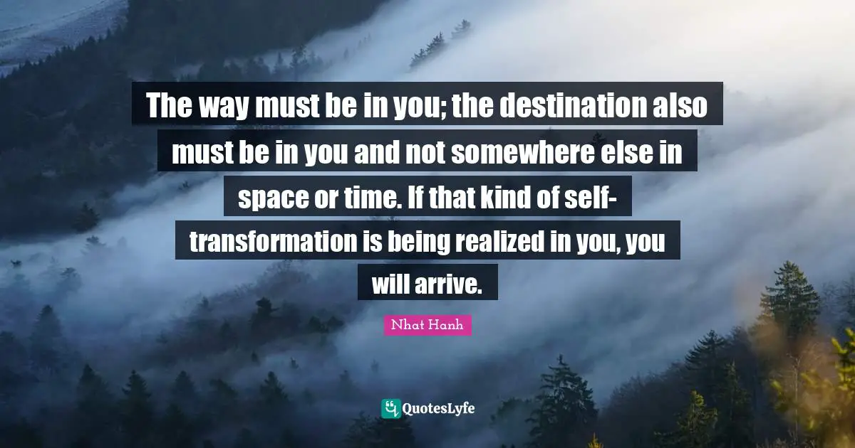 What Else Quotes: "The way must be in you; the destination also must be in you and not somewhere else in space or time. If that kind of self-transformation is being realized in you, you will arrive."