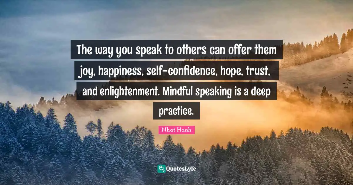 The way you speak to others can offer them joy, happiness, self-confidence, hope, trust, and enlightenment. Mindful speaking is a deep practice.