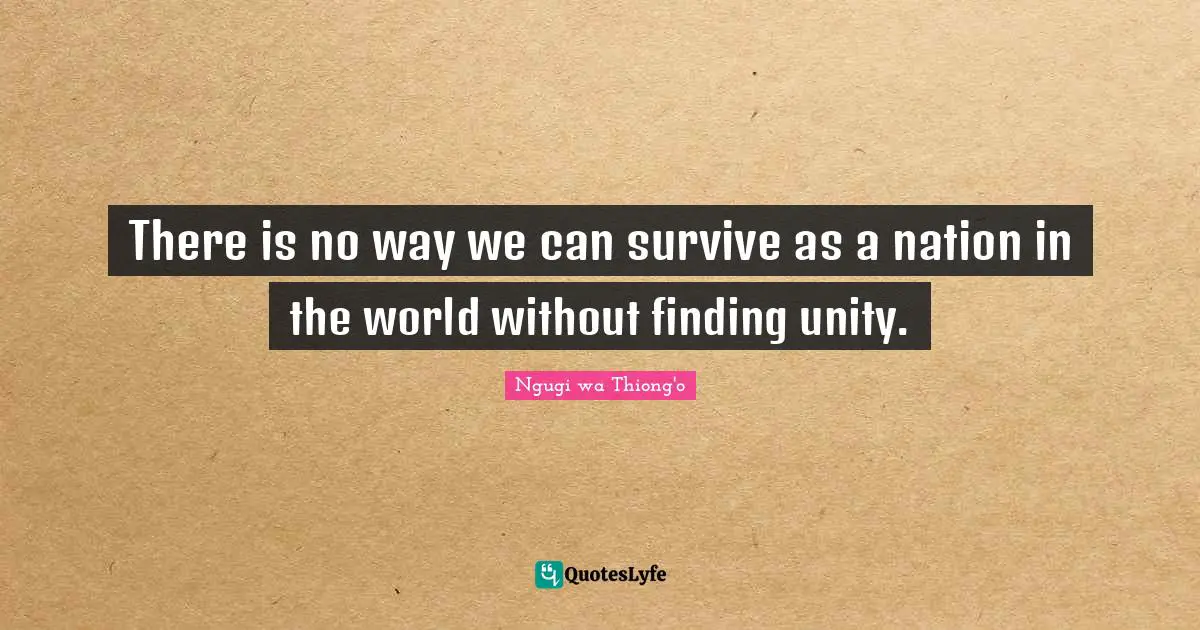 Ngugi Wa Thiong'o Quotes: "There is no way we can survive as a nation in the world without finding unity."