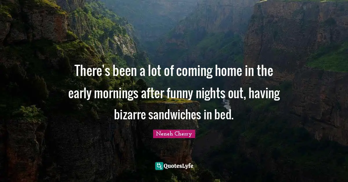 There's been a lot of coming home in the early mornings after funny nights out, having bizarre sandwiches in bed.