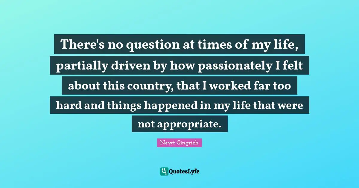 There's no question at times of my life, partially driven by how passionately I felt about this country, that I worked far too hard and things happened in my life that were not appropriate.
