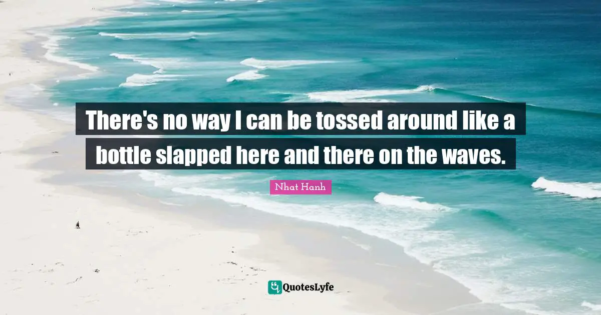 There's no way I can be tossed around like a bottle slapped here and there on the waves.