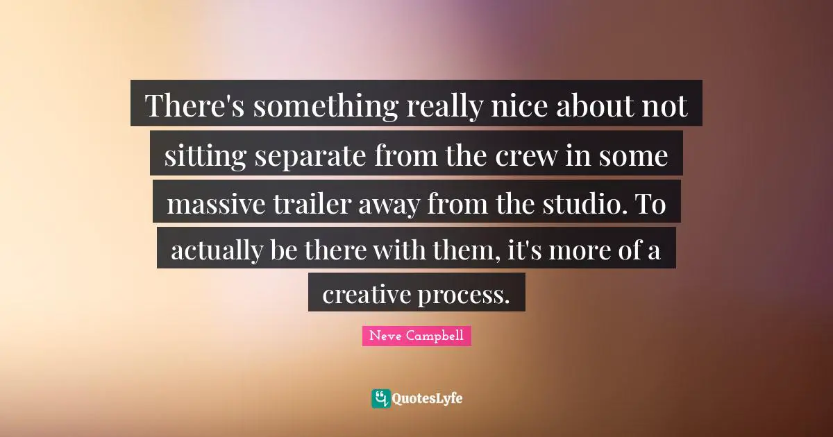 There's something really nice about not sitting separate from the crew in some massive trailer away from the studio. To actually be there with them, it's more of a creative process.