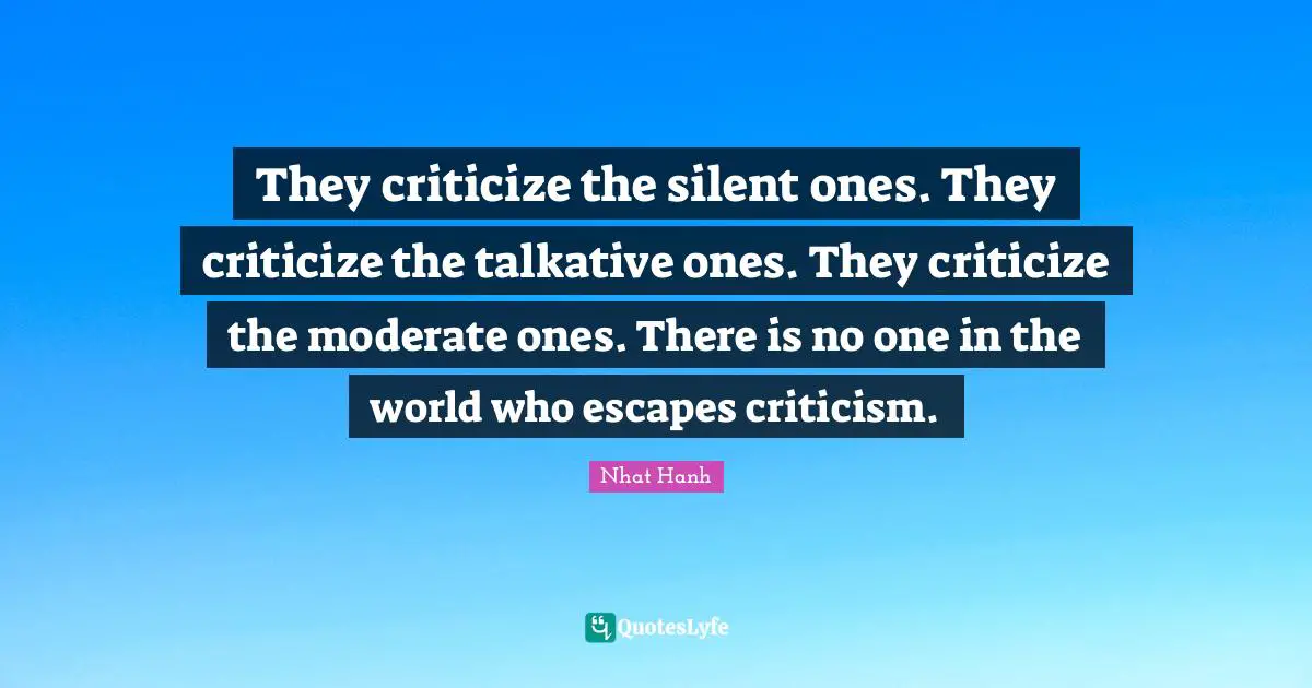 Criticize Quotes: "They criticize the silent ones. They criticize the talkative ones. They criticize the moderate ones. There is no one in the world who escapes criticism."