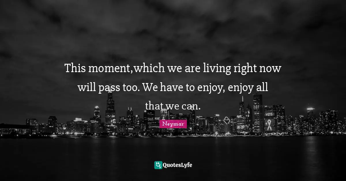 Moments Quotes: "This moment,which we are living right now will pass too. We have to enjoy, enjoy all that we can."