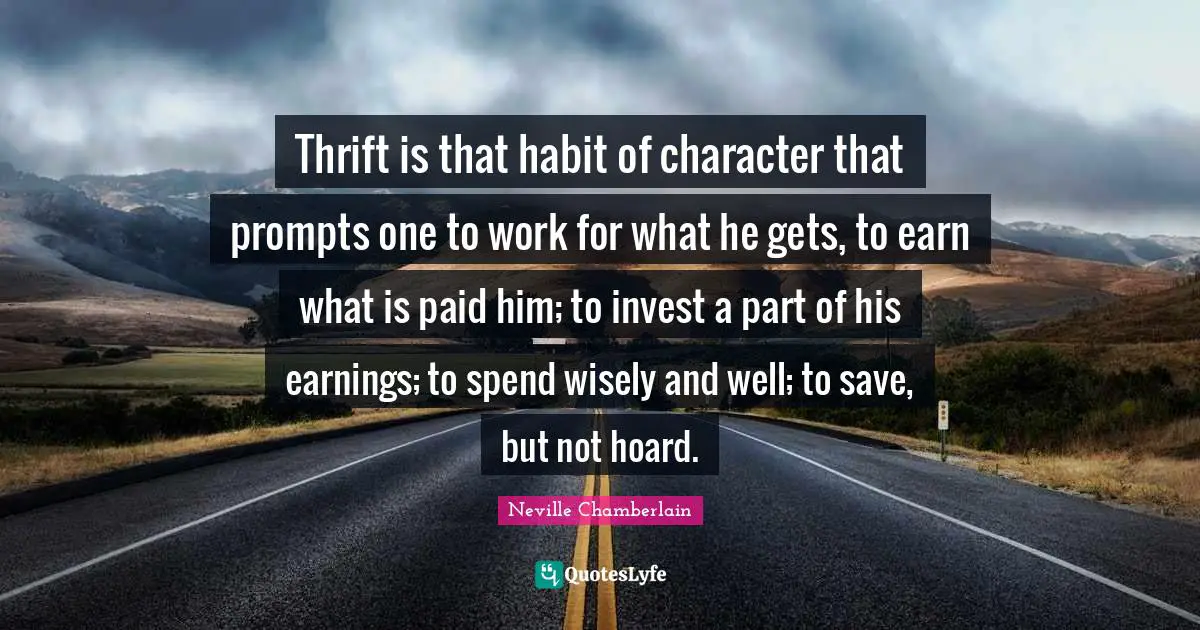 Thrift Quotes: "Thrift is that habit of character that prompts one to work for what he gets, to earn what is paid him; to invest a part of his earnings; to spend wisely and well; to save, but not hoard."