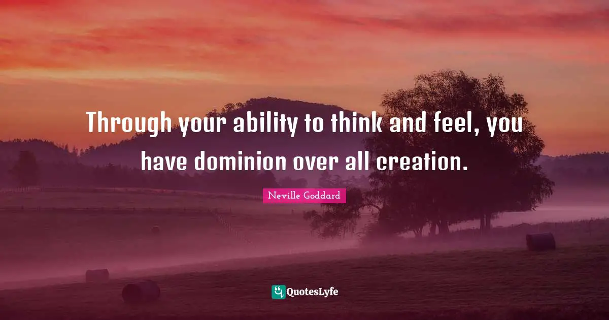 Neville Goddard Quotes: "Through your ability to think and feel, you have dominion over all creation."