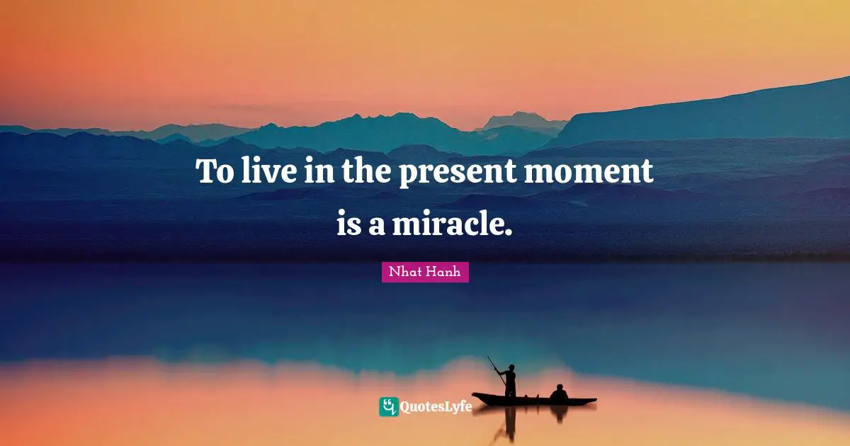 To live in the present moment is a miracle.