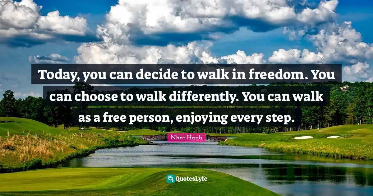 Today, you can decide to walk in freedom. You can choose to walk differently. You can walk as a free person, enjoying every step.