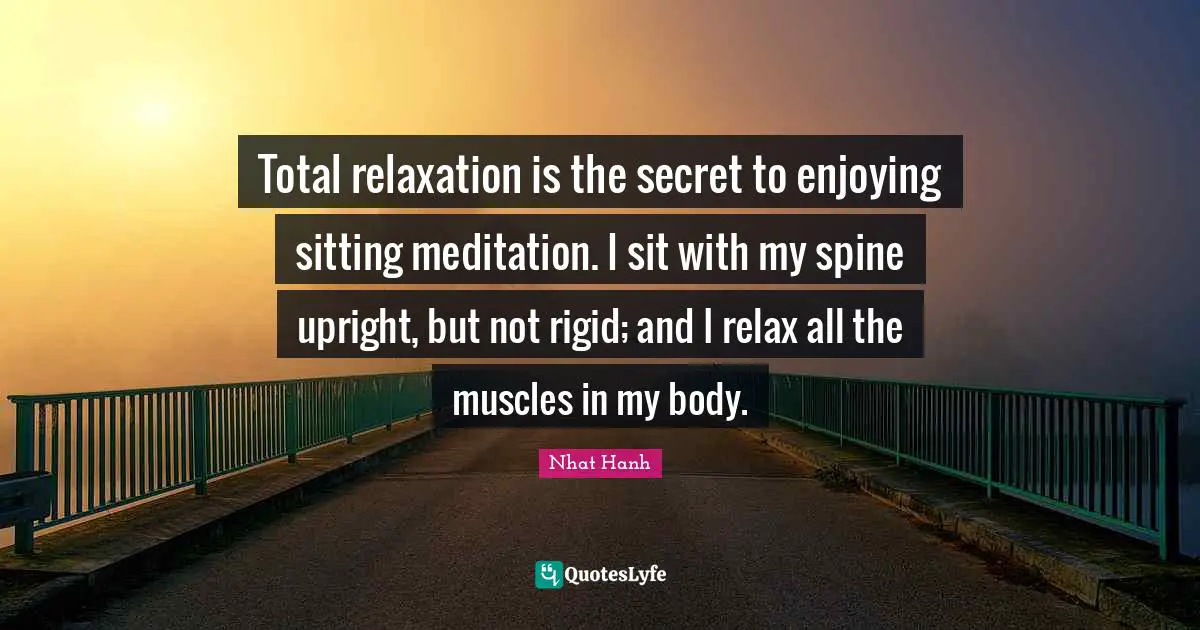 Total relaxation is the secret to enjoying sitting meditation. I sit with my spine upright, but not rigid; and I relax all the muscles in my body.
