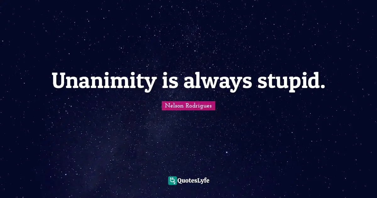 Unanimity is always stupid.