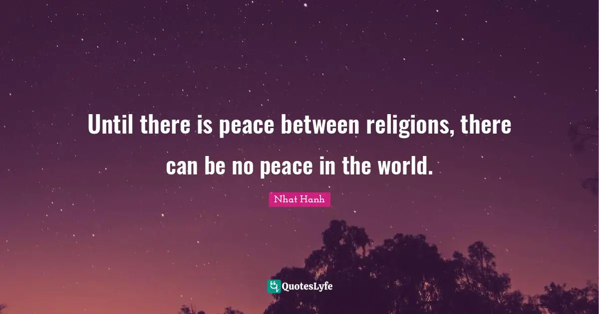 Until there is peace between religions, there can be no peace in the world.