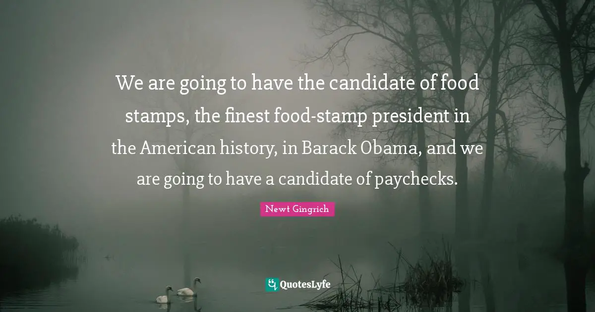 We are going to have the candidate of food stamps, the finest food-stamp president in the American history, in Barack Obama, and we are going to have a candidate of paychecks.