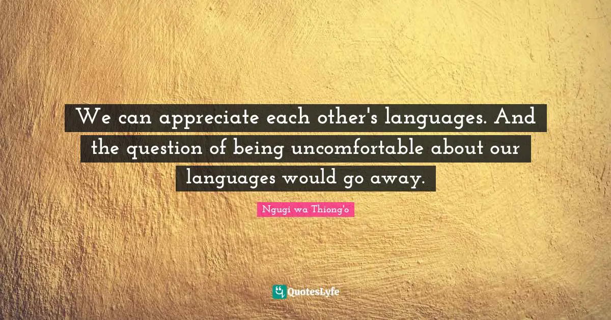 Ngugi Wa Thiong'o Quotes: "We can appreciate each other's languages. And the question of being uncomfortable about our languages would go away."