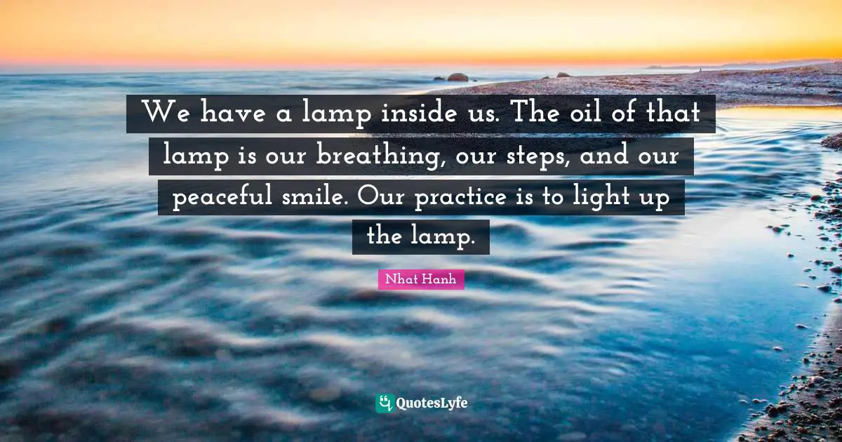 ‎We have a lamp inside us. The oil of that lamp is our breathing, our steps, and our peaceful smile. Our practice is to light up the lamp.