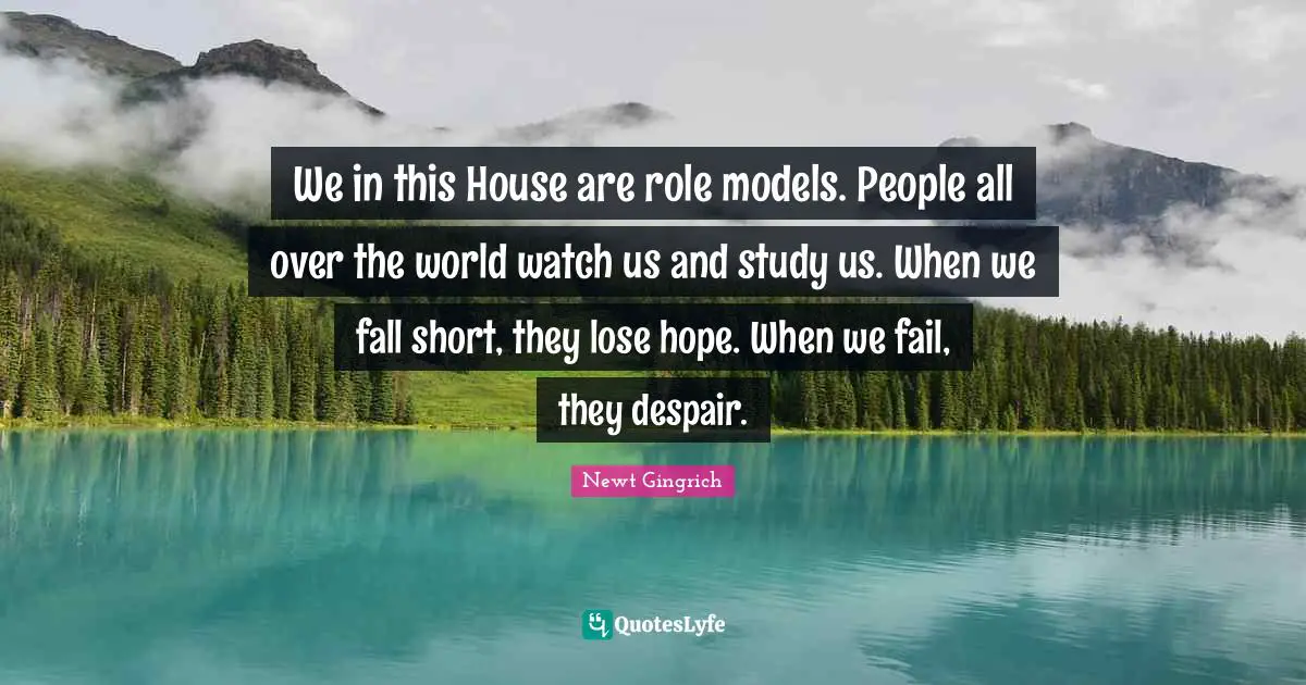 We in this House are role models. People all over the world watch us and study us. When we fall short, they lose hope. When we fail, they despair.