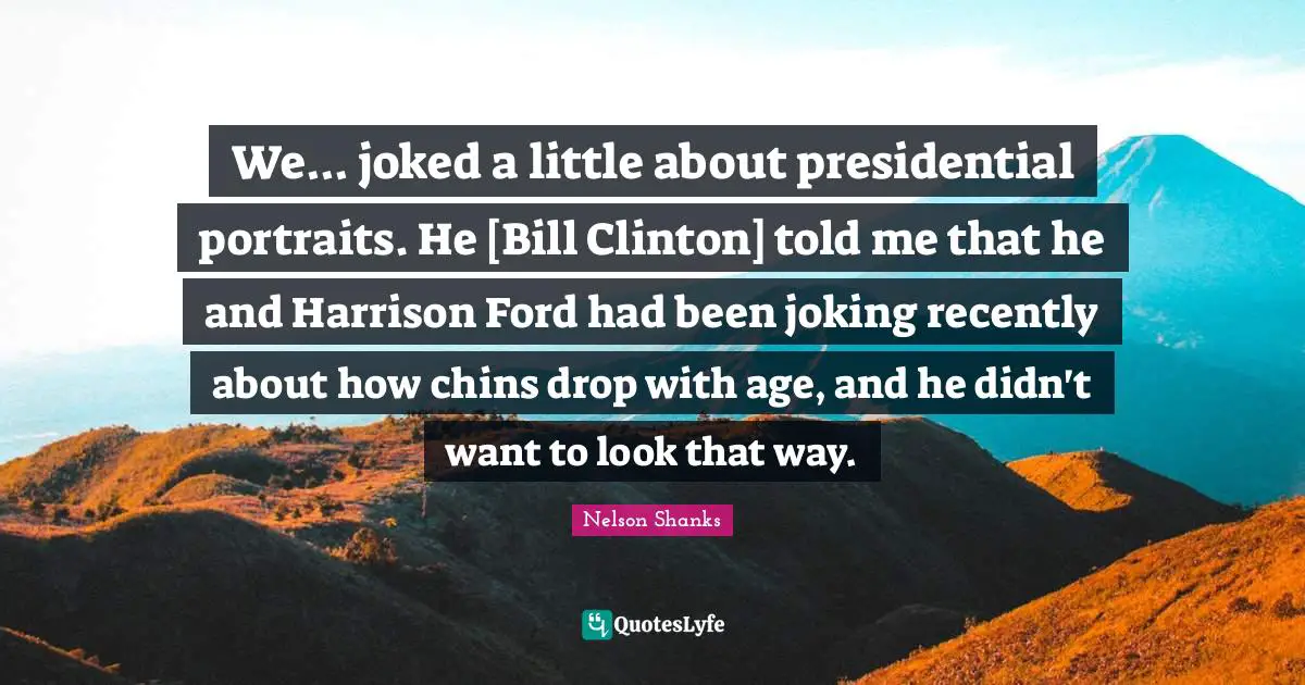 We... joked a little about presidential portraits. He [Bill Clinton] told me that he and Harrison Ford had been joking recently about how chins drop with age, and he didn't want to look that way.
