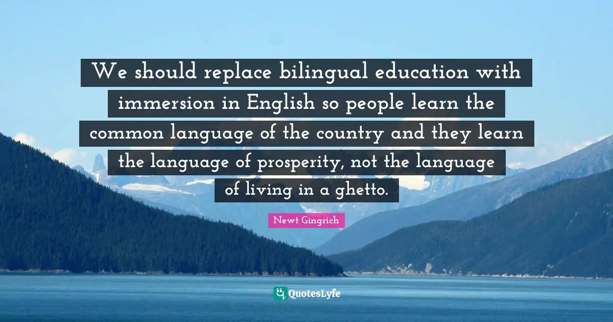 We should replace bilingual education with immersion in English so people learn the common language of the country and they learn the language of prosperity, not the language of living in a ghetto.