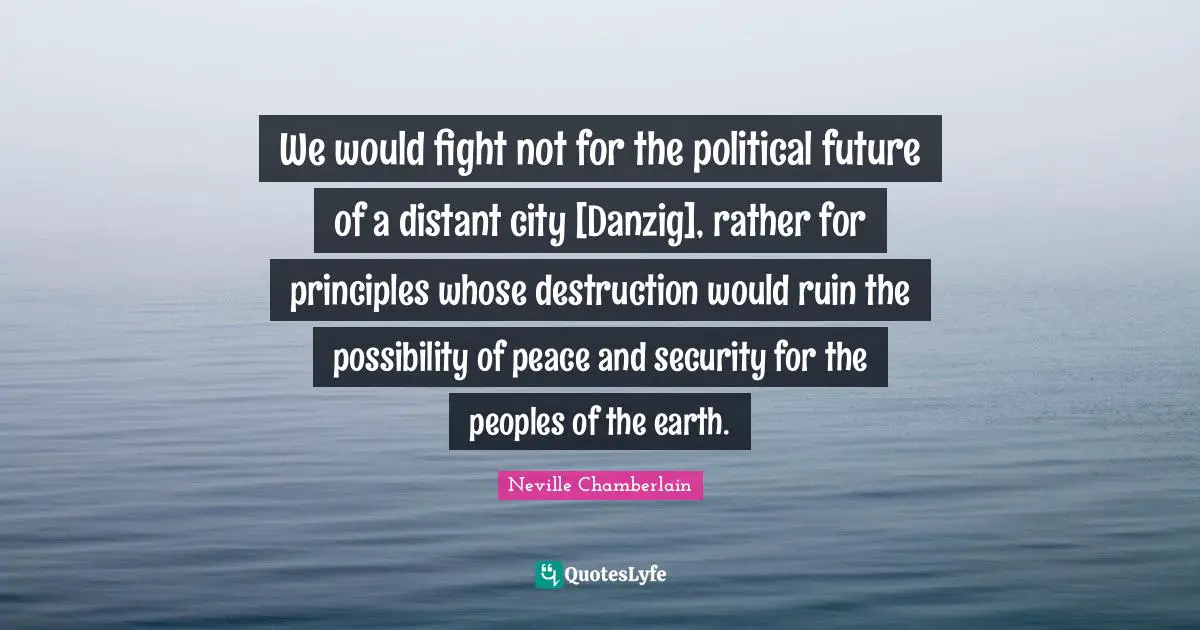 We would fight not for the political future of a distant city [Danzig], rather for principles whose destruction would ruin the possibility of peace and security for the peoples of the earth.