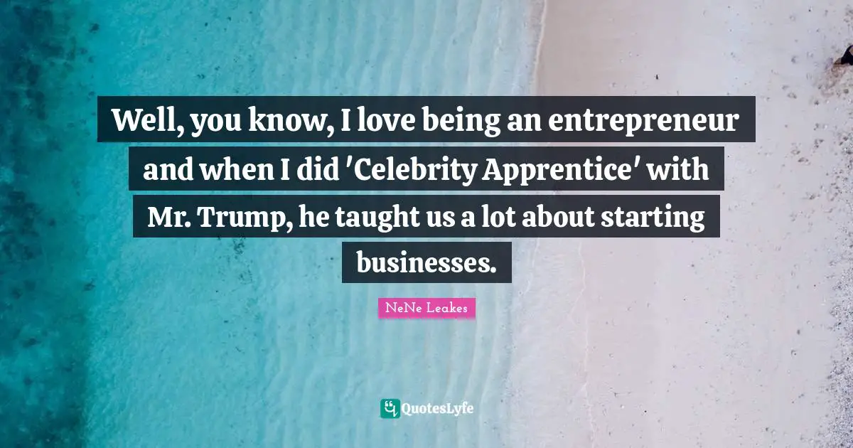 Well, you know, I love being an entrepreneur and when I did 'Celebrity Apprentice' with Mr. Trump, he taught us a lot about starting businesses.