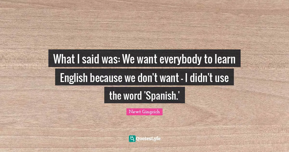 What I said was: We want everybody to learn English because we don't want - I didn't use the word 'Spanish.'