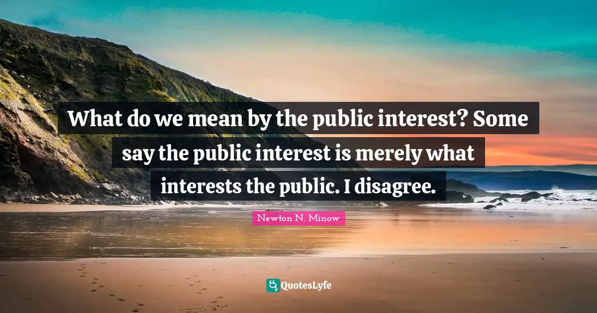 What do we mean by the public interest? Some say the public interest is merely what interests the public. I disagree.
