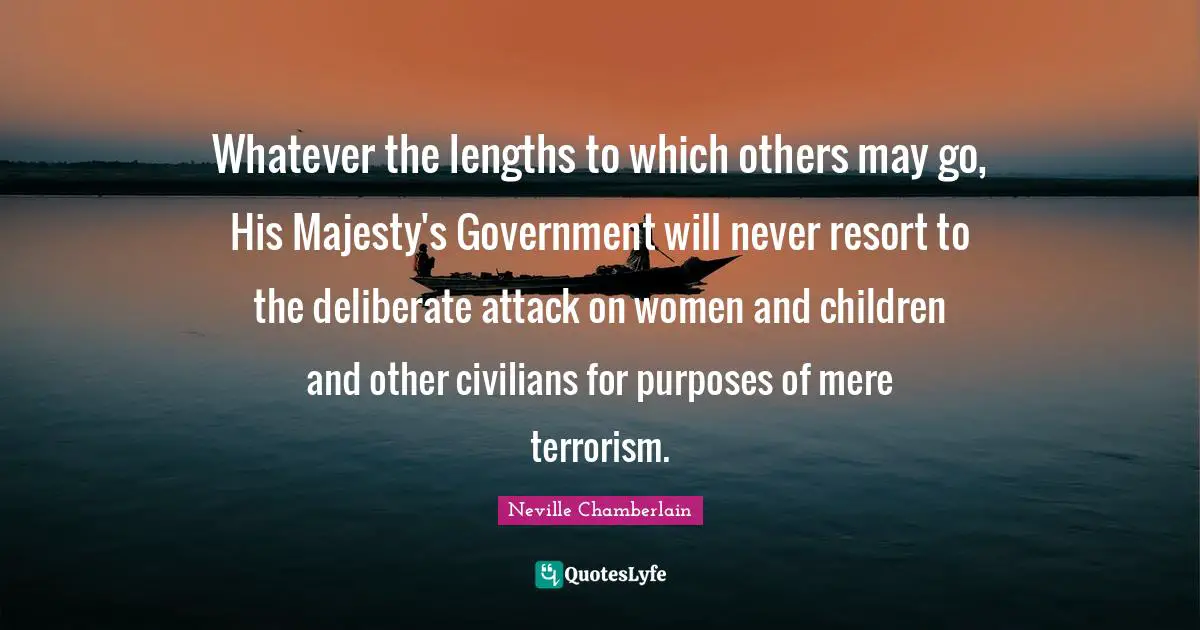 Whatever the lengths to which others may go, His Majesty's Government will never resort to the deliberate attack on women and children and other civilians for purposes of mere terrorism.