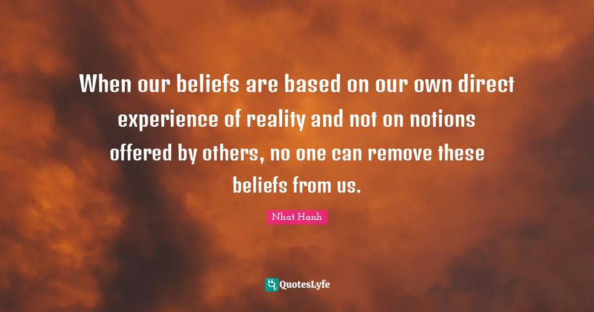 When our beliefs are based on our own direct experience of reality and not on notions offered by others, no one can remove these beliefs from us.