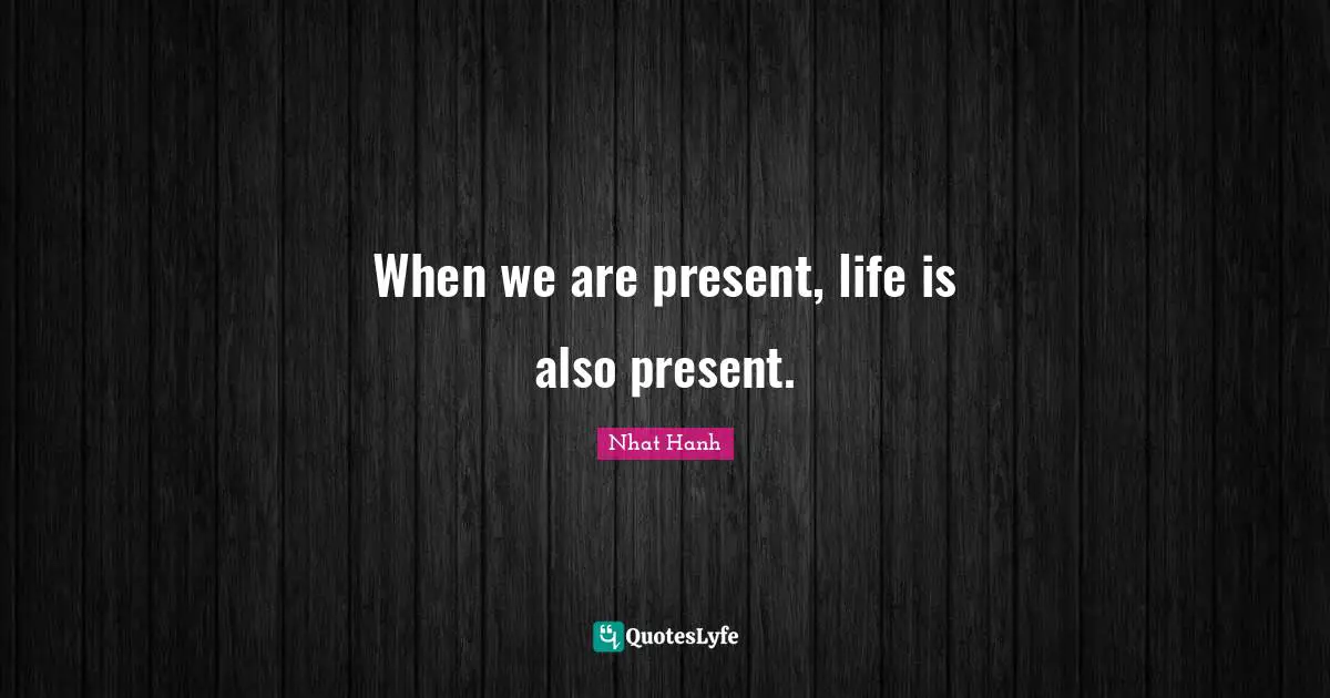 When we are present, life is also present.