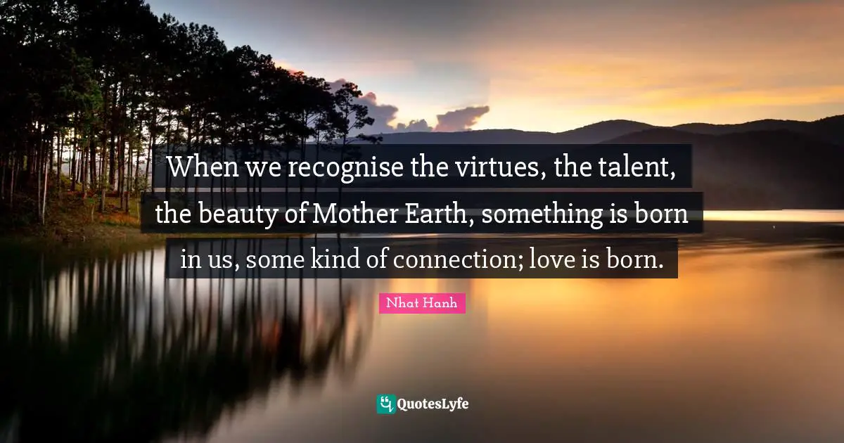 When we recognise the virtues, the talent, the beauty of Mother Earth, something is born in us, some kind of connection; love is born.