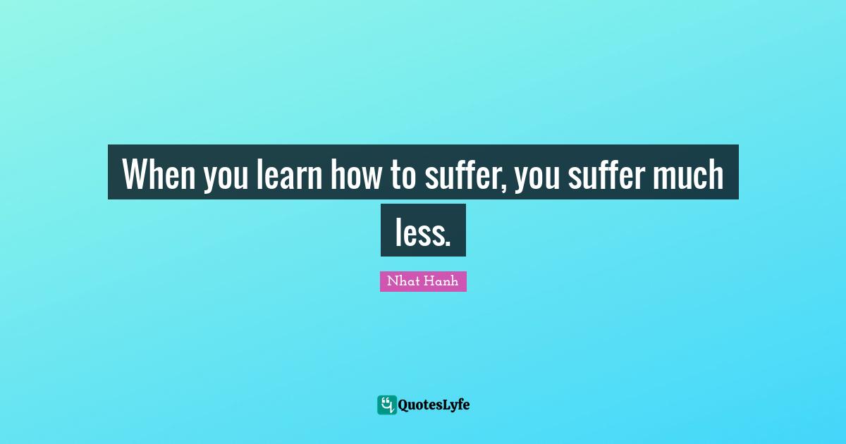 When you learn how to suffer, you suffer much less.