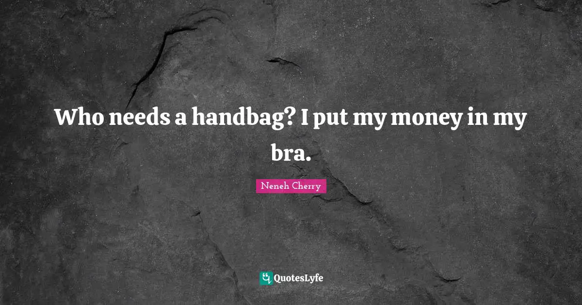 Who needs a handbag? I put my money in my bra.