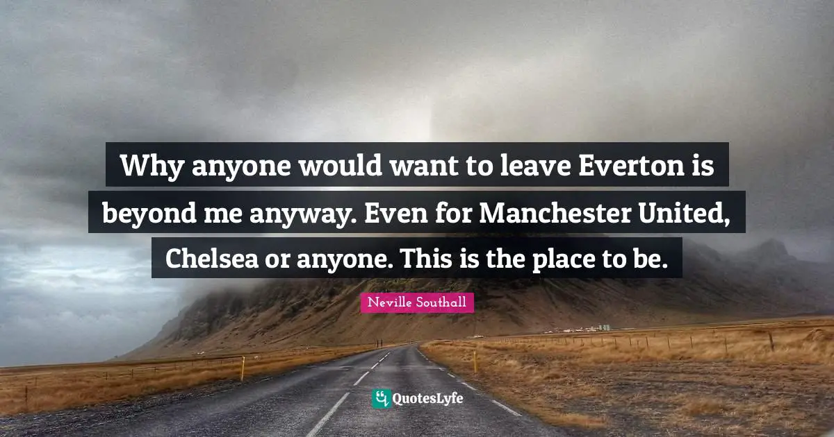 Why anyone would want to leave Everton is beyond me anyway. Even for Manchester United, Chelsea or anyone. This is the place to be.