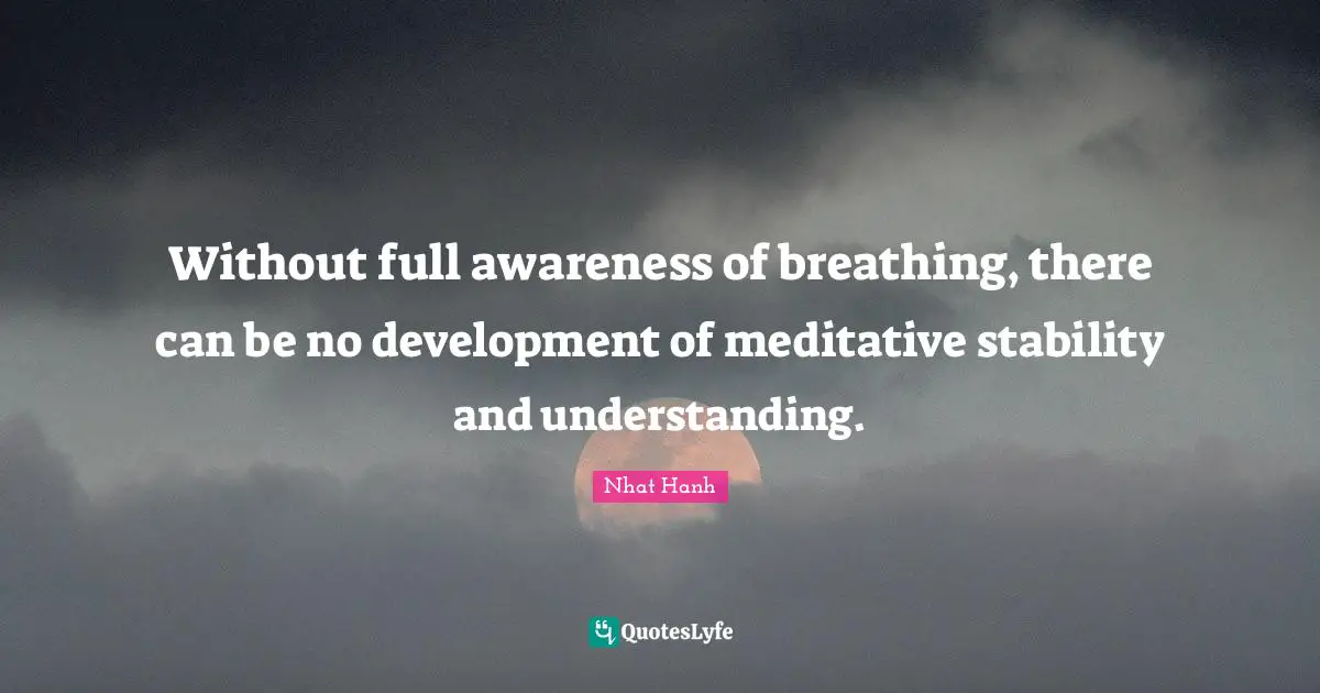 Without full awareness of breathing, there can be no development of meditative stability and understanding.